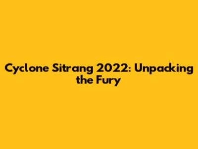 Cyclone Sitrang 2022: Unpacking the Fury