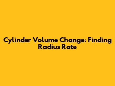 Cylinder Volume Change: Finding Radius Rate