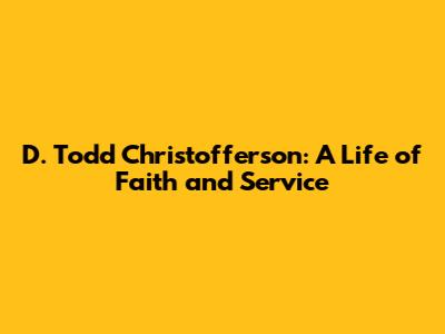 D. Todd Christofferson: A Life of Faith and Service