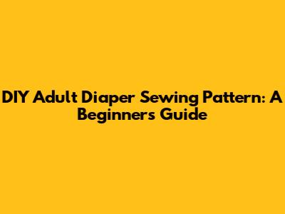 DIY Adult Diaper Sewing Pattern: A Beginner's Guide