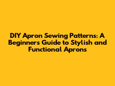 DIY Apron Sewing Patterns: A Beginner's Guide to Stylish and Functional Aprons