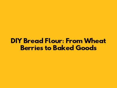 DIY Bread Flour: From Wheat Berries to Baked Goods