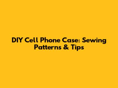 DIY Cell Phone Case: Sewing Patterns & Tips