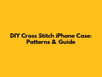 DIY Cross Stitch iPhone Case: Patterns & Guide