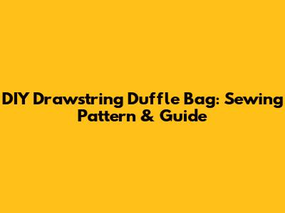 DIY Drawstring Duffle Bag: Sewing Pattern & Guide