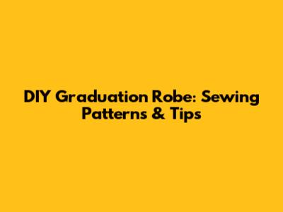 DIY Graduation Robe: Sewing Patterns & Tips