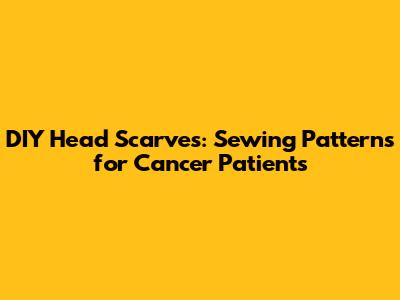 DIY Head Scarves: Sewing Patterns for Cancer Patients
