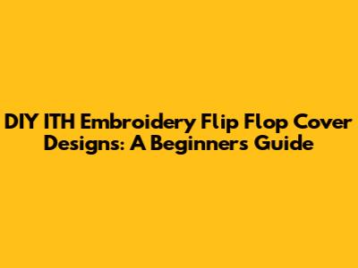 DIY ITH Embroidery Flip Flop Cover Designs: A Beginner's Guide