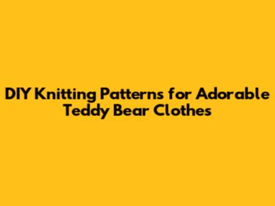 DIY Knitting Patterns for Adorable Teddy Bear Clothes