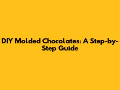 DIY Molded Chocolates: A Step-by-Step Guide