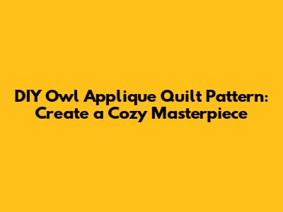 DIY Owl Applique Quilt Pattern: Create a Cozy Masterpiece