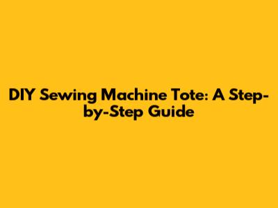 DIY Sewing Machine Tote: A Step-by-Step Guide