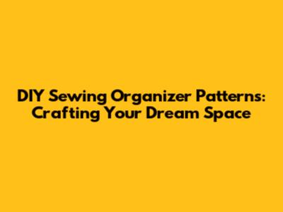 DIY Sewing Organizer Patterns: Crafting Your Dream Space