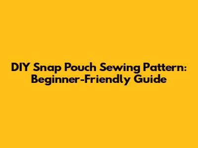 DIY Snap Pouch Sewing Pattern: Beginner-Friendly Guide