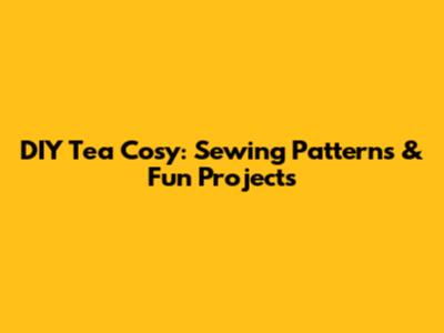 DIY Tea Cosy: Sewing Patterns & Fun Projects