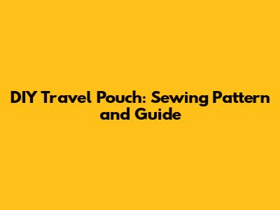 DIY Travel Pouch: Sewing Pattern and Guide