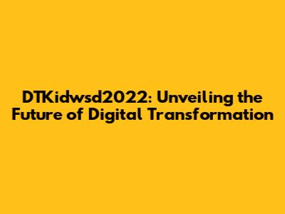 DTKidwsd2022: Unveiling the Future of Digital Transformation