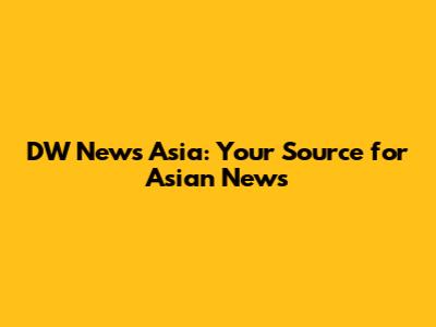 DW News Asia: Your Source for Asian News
