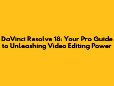 DaVinci Resolve 18: Your Pro Guide to Unleashing Video Editing Power
