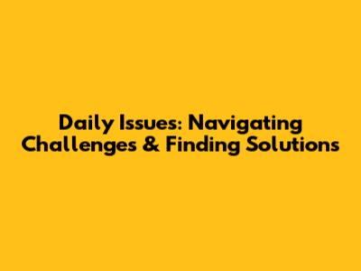 Daily Issues: Navigating Challenges & Finding Solutions