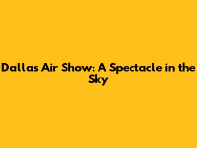 Dallas Air Show: A Spectacle in the Sky