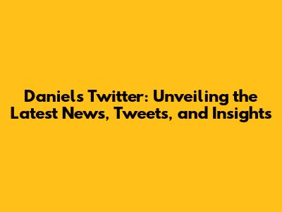 Daniel's Twitter: Unveiling the Latest News, Tweets, and Insights