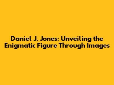Daniel J. Jones: Unveiling the Enigmatic Figure Through Images