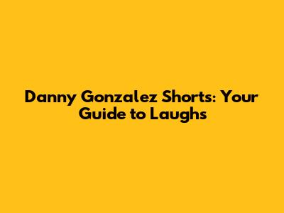 Danny Gonzalez Shorts: Your Guide to Laughs