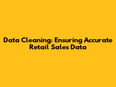 Data Cleaning: Ensuring Accurate Retail Sales Data