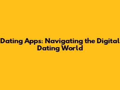Dating Apps: Navigating the Digital Dating World