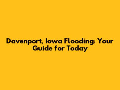 Davenport, Iowa Flooding: Your Guide for Today