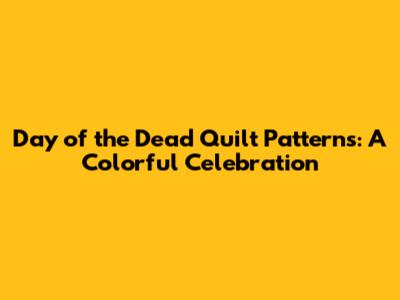 Day of the Dead Quilt Patterns: A Colorful Celebration