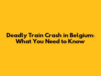 Deadly Train Crash in Belgium: What You Need to Know