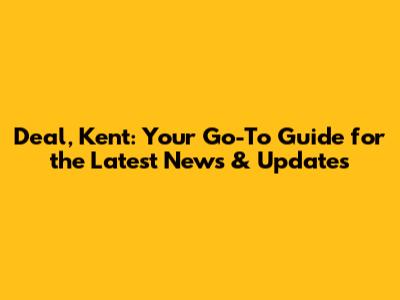 Deal, Kent: Your Go-To Guide for the Latest News & Updates