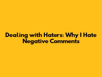 Dealing with Haters: Why I Hate Negative Comments