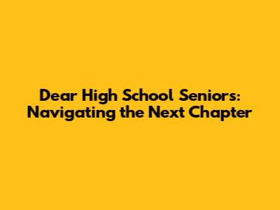 Dear High School Seniors: Navigating the Next Chapter