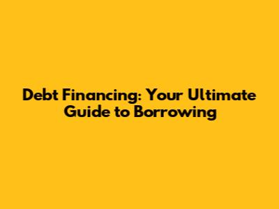 Debt Financing: Your Ultimate Guide to Borrowing