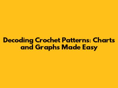 Decoding Crochet Patterns: Charts and Graphs Made Easy