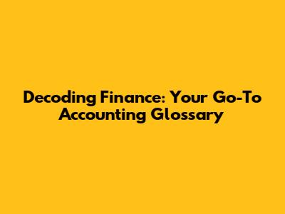 Decoding Finance: Your Go-To Accounting Glossary