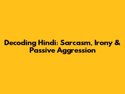 Decoding Hindi: Sarcasm, Irony & Passive Aggression