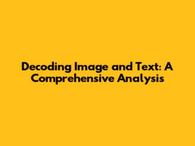 Decoding Image and Text: A Comprehensive Analysis