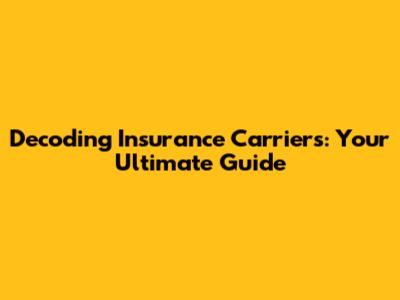 Decoding Insurance Carriers: Your Ultimate Guide