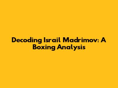 Decoding Israil Madrimov: A Boxing Analysis