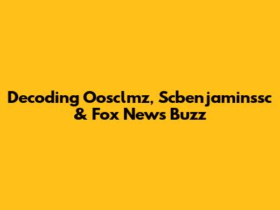 Decoding Oosclmz, Scbenjaminssc & Fox News Buzz
