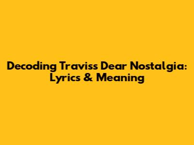 Decoding Travis's 'Dear Nostalgia': Lyrics & Meaning