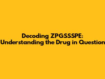 Decoding ZPGSSSPE: Understanding the Drug in Question