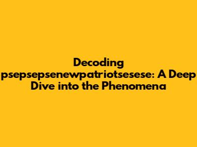 Decoding psepsepsenewpatriotsesese: A Deep Dive into the Phenomena
