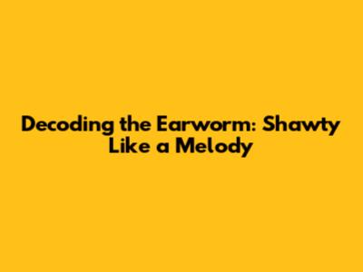 Decoding the Earworm: 'Shawty Like a Melody'