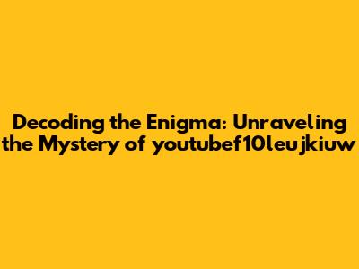 Decoding the Enigma: Unraveling the Mystery of youtubef10leujkiuw