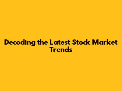 Decoding the Latest Stock Market Trends